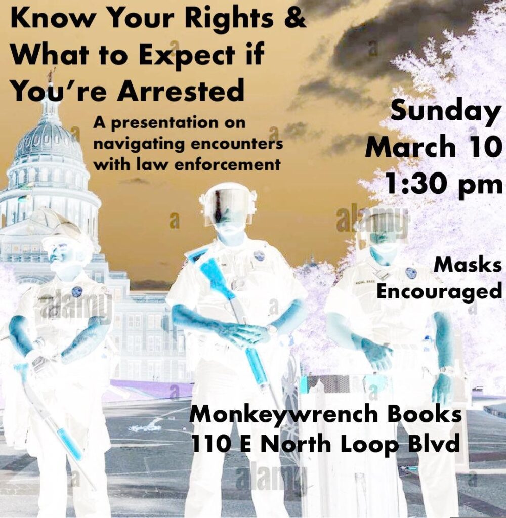 Image of three riot police with helemets and firearms standing in front of the Texas Capitol building, but with the colors inverted. Black text over the image reads: Know Your Rights & What to Expect if You're Arrested a presentation on navigating encounters with law enforcement Sunday March 10 1:30 pm Masks encouraged Monkeywrench Books 110 E North Loop Blvd